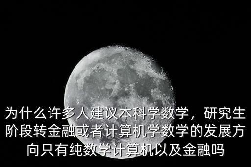 為什么許多人建議本科學(xué)數(shù)學(xué)，研究生階段轉(zhuǎn)金融或者計算機學(xué)數(shù)學(xué)的發(fā)展方向只有純數(shù)學(xué)計算機以及金融嗎