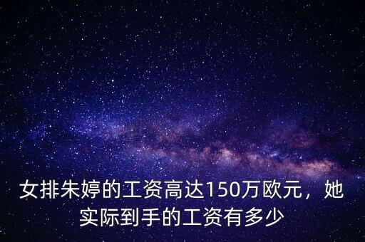 女排朱婷的工資高達(dá)150萬(wàn)歐元，她實(shí)際到手的工資有多少