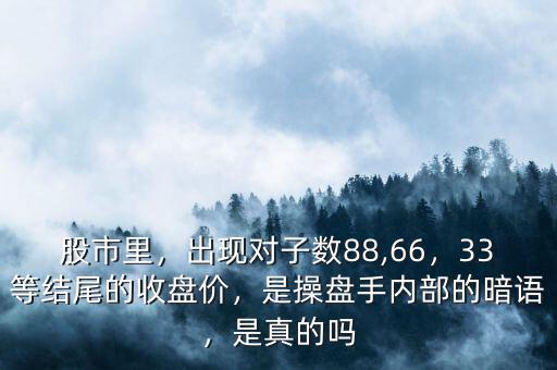 股市里，出現(xiàn)對子數(shù)88,66，33等結(jié)尾的收盤價，是操盤手內(nèi)部的暗語，是真的嗎