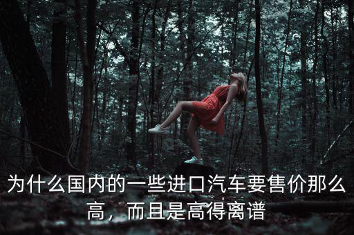 為什么國(guó)內(nèi)的一些進(jìn)口汽車要售價(jià)那么高，而且是高得離譜