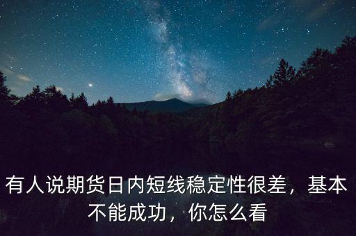 有人說期貨日內(nèi)短線穩(wěn)定性很差，基本不能成功，你怎么看