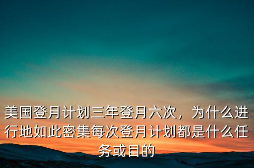 美國(guó)登月計(jì)劃三年登月六次，為什么進(jìn)行地如此密集每次登月計(jì)劃都是什么任務(wù)或目的
