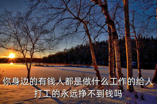 你身邊的有錢(qián)人都是做什么工作的給人打工的永遠(yuǎn)掙不到錢(qián)嗎