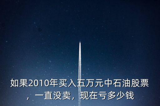 如果2010年買入五萬元中石油股票，一直沒賣，現(xiàn)在虧多少錢