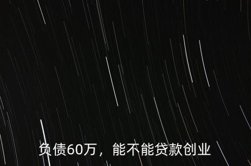 負(fù)債60萬(wàn)，能不能貸款創(chuàng)業(yè)
