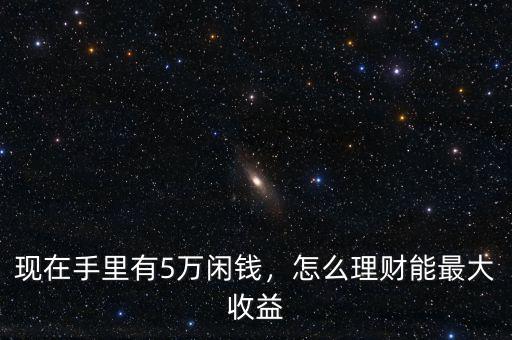 現(xiàn)在手里有5萬(wàn)閑錢，怎么理財(cái)能最大收益