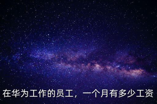 在華為工作的員工，一個(gè)月有多少工資