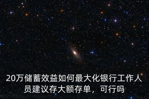 20萬儲蓄效益如何最大化銀行工作人員建議存大額存單，可行嗎