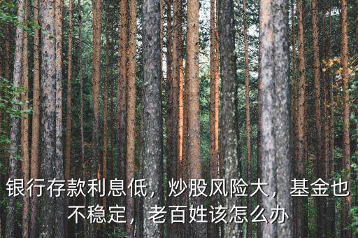 銀行存款利息低，炒股風(fēng)險(xiǎn)大，基金也不穩(wěn)定，老百姓該怎么辦