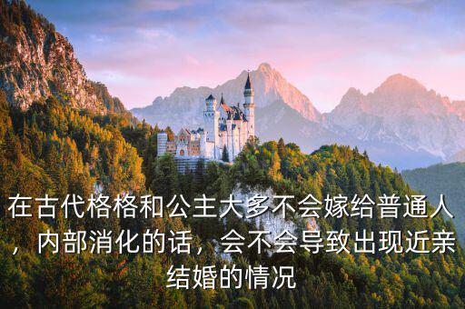 在古代格格和公主大多不會嫁給普通人，內(nèi)部消化的話，會不會導(dǎo)致出現(xiàn)近親結(jié)婚的情況