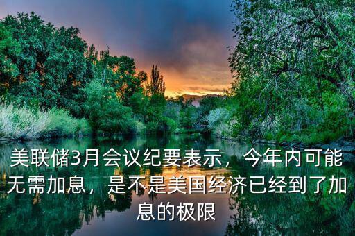 美聯(lián)儲(chǔ)3月會(huì)議紀(jì)要表示，今年內(nèi)可能無(wú)需加息，是不是美國(guó)經(jīng)濟(jì)已經(jīng)到了加息的極限