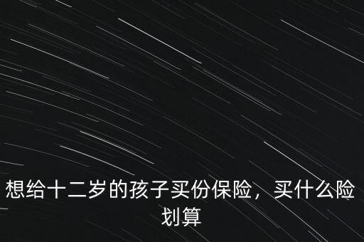 想給十二歲的孩子買份保險，買什么險劃算