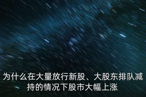 為什么在大量放行新股、大股東排隊減持的情況下股市大幅上漲