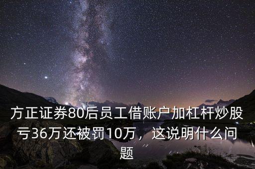 方正證券80后員工借賬戶加杠桿炒股虧36萬(wàn)還被罰10萬(wàn)，這說(shuō)明什么問(wèn)題