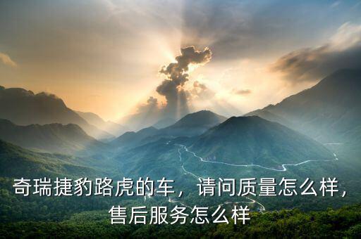奇瑞捷豹路虎的車，請問質(zhì)量怎么樣，售后服務(wù)怎么樣