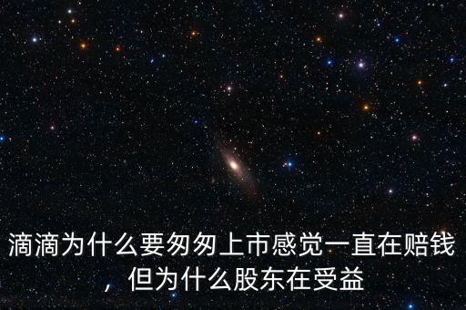 滴滴為什么要匆匆上市感覺一直在賠錢，但為什么股東在受益