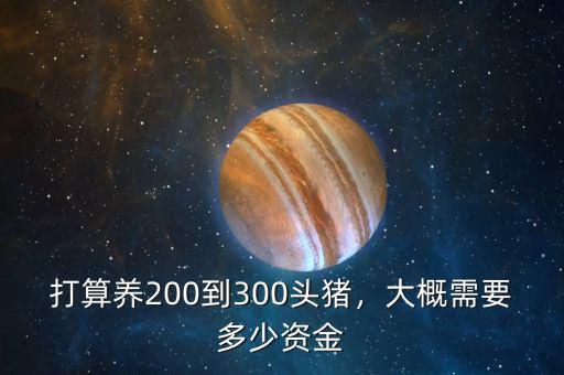 打算養(yǎng)200到300頭豬，大概需要多少資金