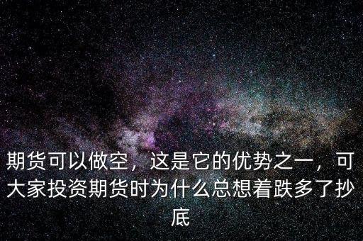 期貨可以做空，這是它的優(yōu)勢之一，可大家投資期貨時為什么總想著跌多了抄底