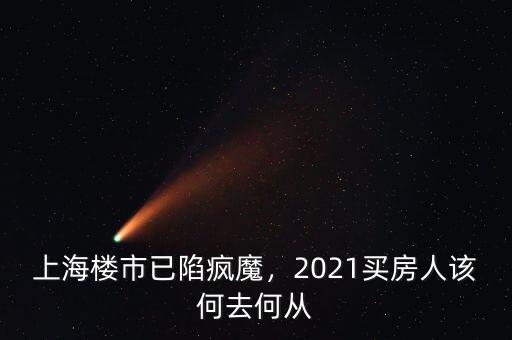 上海樓市已陷瘋魔，2021買房人該何去何從