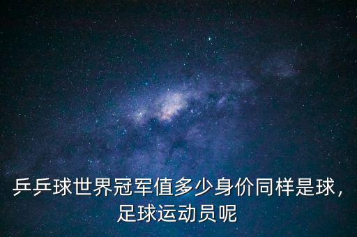 乒乒球世界冠軍值多少身價同樣是球，足球運動員呢