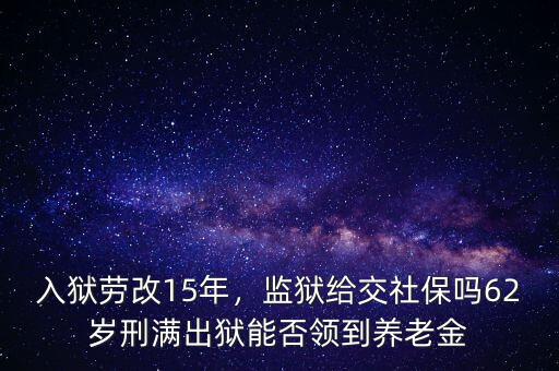 入獄勞改15年，監(jiān)獄給交社保嗎62歲刑滿出獄能否領(lǐng)到養(yǎng)老金