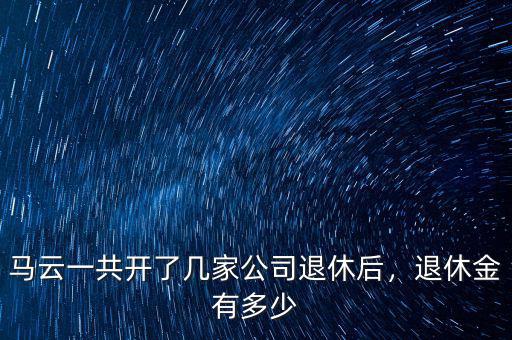 馬云一共開了幾家公司退休后，退休金有多少