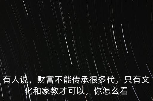 有人說，財富不能傳承很多代，只有文化和家教才可以，你怎么看