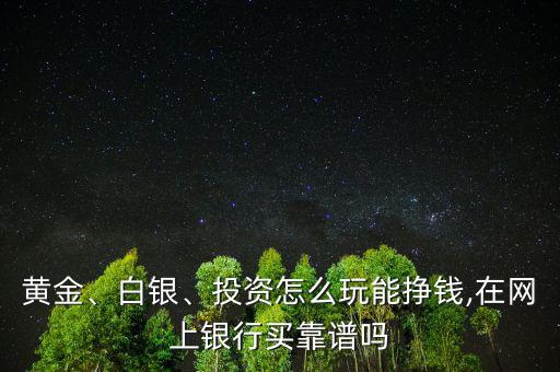 黃金、白銀、投資怎么玩能掙錢,在網(wǎng)上銀行買靠譜嗎