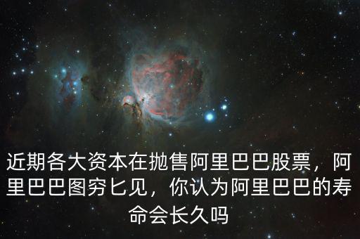 近期各大資本在拋售阿里巴巴股票，阿里巴巴圖窮匕見，你認(rèn)為阿里巴巴的壽命會(huì)長(zhǎng)久嗎