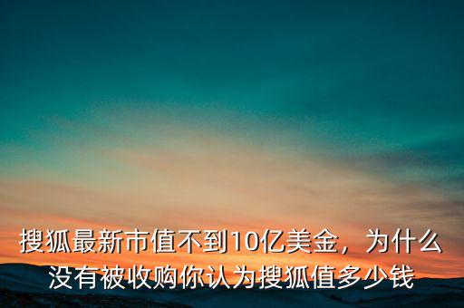 搜狐最新市值不到10億美金，為什么沒(méi)有被收購(gòu)你認(rèn)為搜狐值多少錢