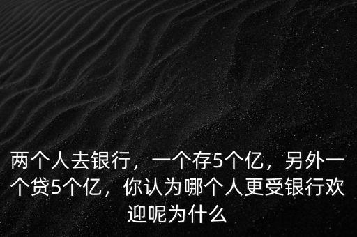 兩個(gè)人去銀行，一個(gè)存5個(gè)億，另外一個(gè)貸5個(gè)億，你認(rèn)為哪個(gè)人更受銀行歡迎呢為什么