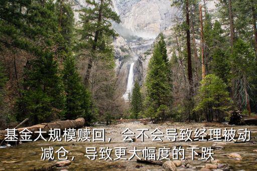 基金大規(guī)模贖回，會不會導(dǎo)致經(jīng)理被動減倉，導(dǎo)致更大幅度的下跌