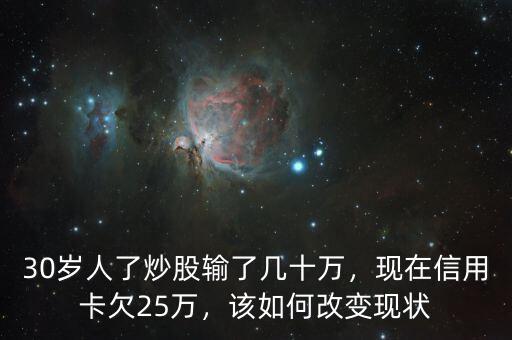 30歲人了炒股輸了幾十萬，現(xiàn)在信用卡欠25萬，該如何改變現(xiàn)狀