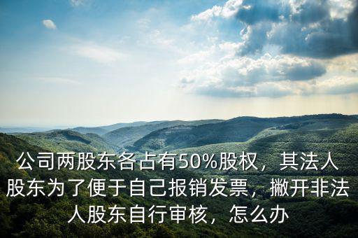 公司兩股東各占有50%股權(quán)，其法人股東為了便于自己報銷發(fā)票，撇開非法人股東自行審核，怎么辦