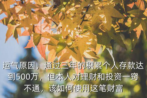 運(yùn)氣原因，通過(guò)三年的積累個(gè)人存款達(dá)到500萬(wàn)，但本人對(duì)理財(cái)和投資一竅不通，該如何使用這筆財(cái)富