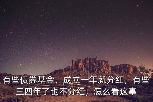 有些債券基金，成立一年就分紅，有些三四年了也不分紅，怎么看這事