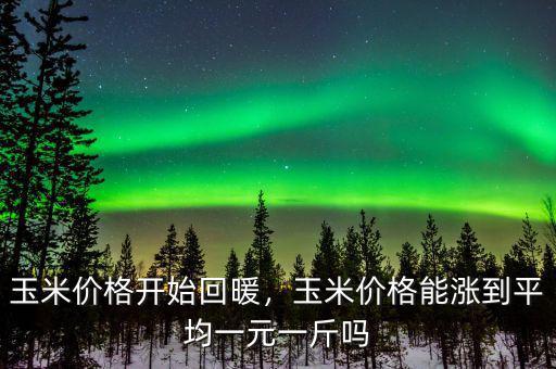 玉米價格開始回暖，玉米價格能漲到平均一元一斤嗎