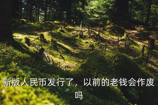 新版人民幣發(fā)行了，以前的老錢會作廢嗎