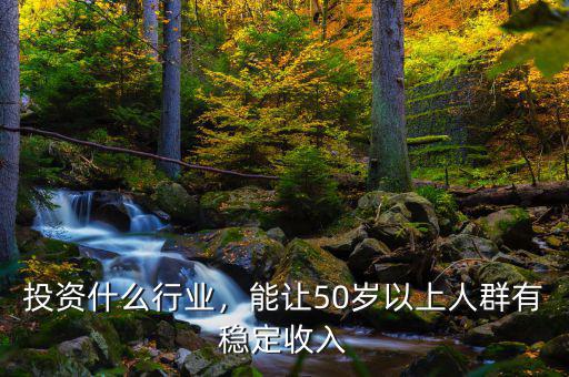 投資什么行業(yè)，能讓50歲以上人群有穩(wěn)定收入