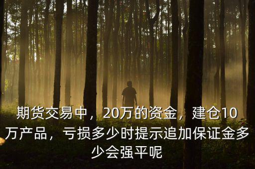 期貨交易中，20萬的資金，建倉10萬產(chǎn)品，虧損多少時提示追加保證金多少會強(qiáng)平呢