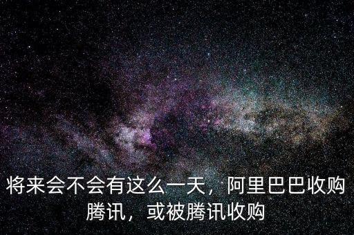 將來會不會有這么一天，阿里巴巴收購騰訊，或被騰訊收購