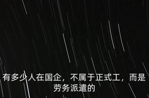 有多少人在國(guó)企，不屬于正式工，而是勞務(wù)派遣的