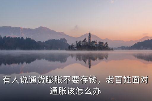 有人說通貨膨脹不要存錢，老百姓面對通脹該怎么辦