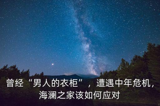 曾經(jīng)“男人的衣柜”，遭遇中年危機(jī)，海瀾之家該如何應(yīng)對