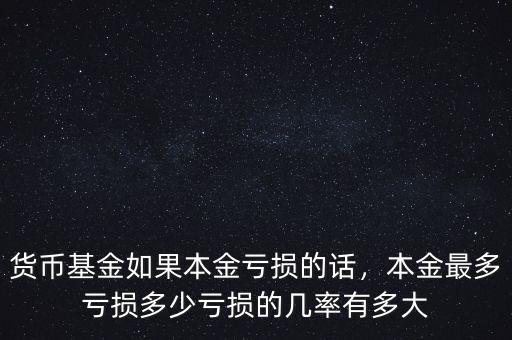貨幣基金如果本金虧損的話，本金最多虧損多少虧損的幾率有多大