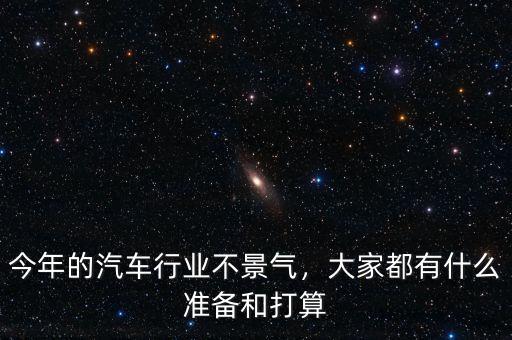 今年的汽車行業(yè)不景氣，大家都有什么準(zhǔn)備和打算