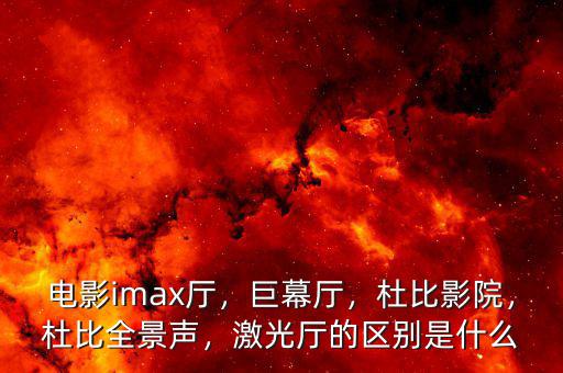 電影imax廳，巨幕廳，杜比影院，杜比全景聲，激光廳的區(qū)別是什么