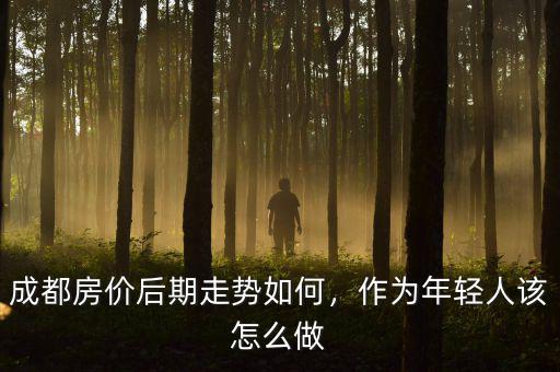 成都房價后期走勢如何，作為年輕人該怎么做