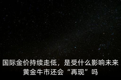 國際金價(jià)持續(xù)走低，是受什么影響未來黃金牛市還會“再現(xiàn)”嗎