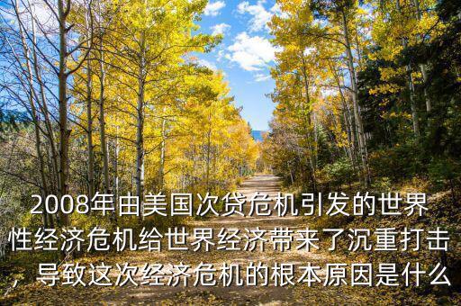 2008年由美國次貸危機引發(fā)的世界性經(jīng)濟危機給世界經(jīng)濟帶來了沉重打擊，導(dǎo)致這次經(jīng)濟危機的根本原因是什么